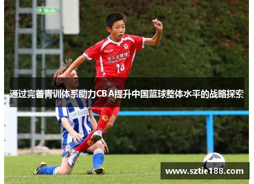 通过完善青训体系助力CBA提升中国篮球整体水平的战略探索