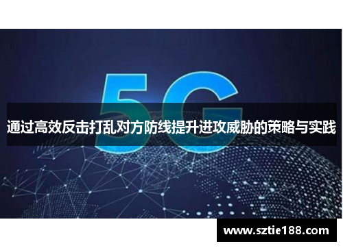 通过高效反击打乱对方防线提升进攻威胁的策略与实践