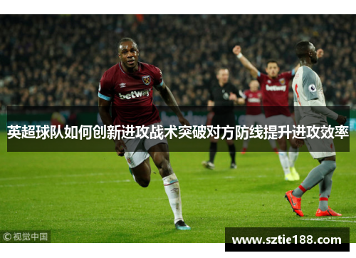 英超球队如何创新进攻战术突破对方防线提升进攻效率