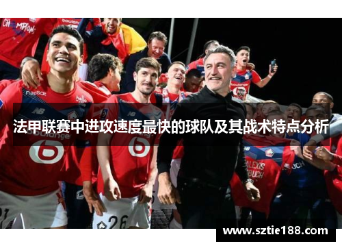 法甲联赛中进攻速度最快的球队及其战术特点分析