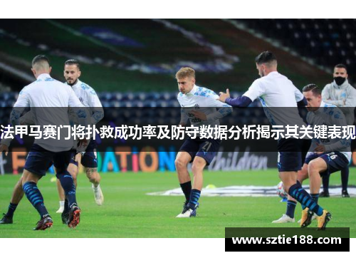 法甲马赛门将扑救成功率及防守数据分析揭示其关键表现