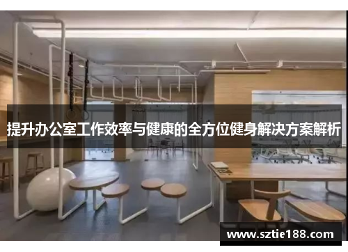 提升办公室工作效率与健康的全方位健身解决方案解析